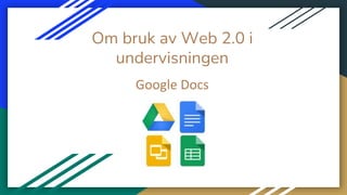 Om bruk av Web 2.0 i
undervisningen
Google Docs
 