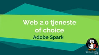 Web 2.0 tjeneste
of choice
ca-undervisning
2018
Adobe Spark
 