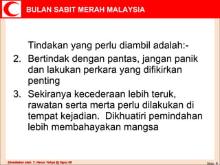 Tindakan yang perlu diambil adalah:- Bertindak dengan pantas, jangan panik dan lakukan perkara yang difikirkan penting Sekiranya kecederaan lebih teruk, rawatan serta merta perlu dilakukan di tempat kejadian.  Dikhuatiri pemindahan lebih membahayakan mangsa Slide:   