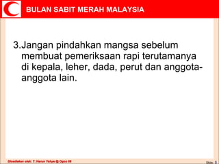 3. Jangan pindahkan mangsa sebelum membuat pemeriksaan rapi terutamanya di kepala, leher, dada, perut dan anggota-anggota lain. Slide:   