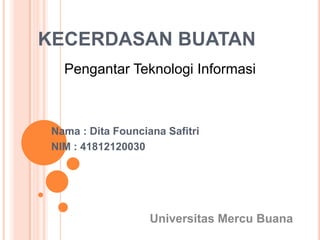 KECERDASAN BUATAN
Nama : Dita Founciana Safitri
NIM : 41812120030
Pengantar Teknologi Informasi
Universitas Mercu Buana
 