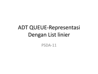 ADT QUEUE-Representasi
Dengan List linier
PSDA-11

 