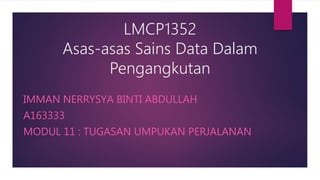 LMCP1352
Asas-asas Sains Data Dalam
Pengangkutan
IMMAN NERRYSYA BINTI ABDULLAH
A163333
MODUL 11 : TUGASAN UMPUKAN PERJALANAN
 