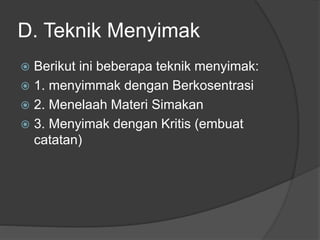 D. Teknik Menyimak
 Berikut ini beberapa teknik menyimak:
 1. menyimmak dengan Berkosentrasi
 2. Menelaah Materi Simakan
 3. Menyimak dengan Kritis (embuat
catatan)
 