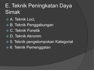 E. Teknik Peningkatan Daya
Simak
 A. Teknik Loci,
 B. Teknik Penggabungan
 C. Teknik Fonetik
 D. Teknik Akronim
 5. Teknik pengelompokan Kategorial
 6. Teknik Pemenggalan
 