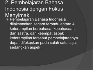 2. Pembelajaran Bahasa
Indonesia dengan Fokus
Menyimak
 Pembelajaran Bahasa Indonesia
dilaksanakan secara terpadu antara 4
keterampilan berbahasa, kebahasaan,
dan sastra. dari keempat aspek
keterampilan tersebut pembelajarannya
dapat difokuskan pada salah satu saja,
sedangkan aspek
 