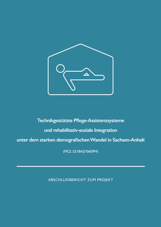 Technikgestützte Pflege-Assistenzsysteme
und rehabilitativ-soziale Integration
unter dem starken demografischen Wandel in Sachsen-Anhalt
(FKZ: 5218AD/0609M)

Abschlussbericht zum projekt

 