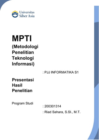 MPTI
(Metodologi
Penelitian
Teknologi
Informasi)
Presentasi
Hasil
Penelitian
Program Studi
: PJJ INFORMATIKA S1
: 200301314
: Riad Sahara, S.SI., M.T.
 