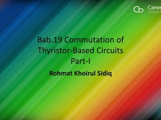 Bab.19 Commutation of
Thyristor-Based Circuits
Part-I
Rohmat Khoirul Sidiq
 