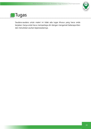 Modul Pendidikan Jarak Jauh, Pendidikan Tinggi Kesehatan Prodi Keperawatan
59
Tugas
Saudara-saudara untuk materi ini tidak ada tugas khusus yang harus anda
kerjakan, hanya anda harus memperkaya diri dengan mengamati beberapa klien
dan menuliskan asuhan keperawatannya.
 