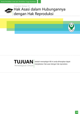 Modul Pendidikan Jarak Jauh, Pendidikan Tinggi Kesehatan
48
Setelah mempelajari KB ini anda diharapkan dapat
menjelaskan Hak asasi dengan hak reproduksi.
TUJUAN
Pembelajaran Umum
Hak Asasi dalam Hubungannya
dengan Hak Reproduksi
Kegiatan Belajar IV
 