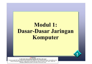 Modul 1:
                      Dasar-Dasar Jaringan
                           Komputer

                                                                                                                  1
                                                  pdfMachine
                           A pdf writer that produces quality PDF files with ease!
1 Produce quality PDF files in seconds and preserve the integrity of your original documents. Compatible across
      nearly all Windows platforms, simply open the document you want to convert, click “print”, select the
                           “Broadgun pdfMachine printer” and that’s it! Get yours now!
 
