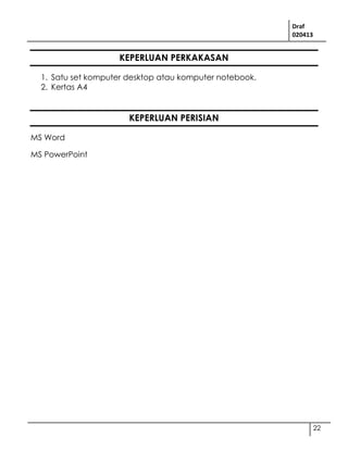 Draf
020413
22
KEPERLUAN PERKAKASAN
1. Satu set komputer desktop atau komputer notebook.
2. Kertas A4
KEPERLUAN PERISIAN
MS Word
MS PowerPoint
 
