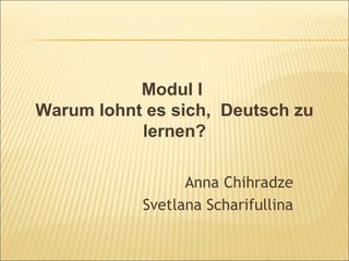 Modul I
Warum lohnt es sich, Deutsch zu
           lernen?

                 Anna Chihradze
           Svetlana Scharifullina
 