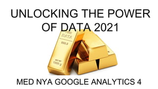 MED NYA GOOGLE ANALYTICS 4
UNLOCKING THE POWER
OF DATA 2021
 