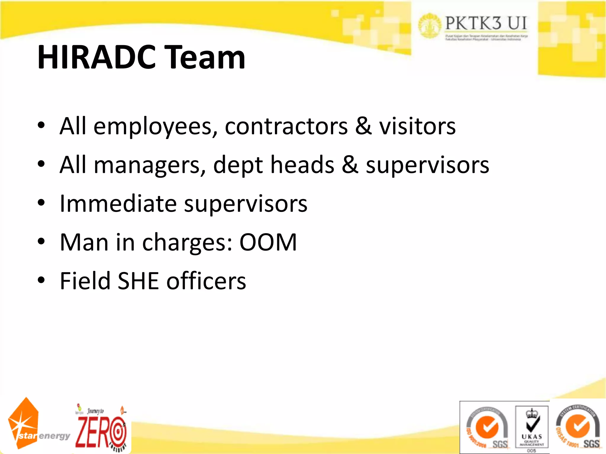 HIRADC Team
• All employees, contractors & visitors
• All managers, dept heads & supervisors
• Immediate supervisors
• Man in charges: OOM
• Field SHE officers
 
