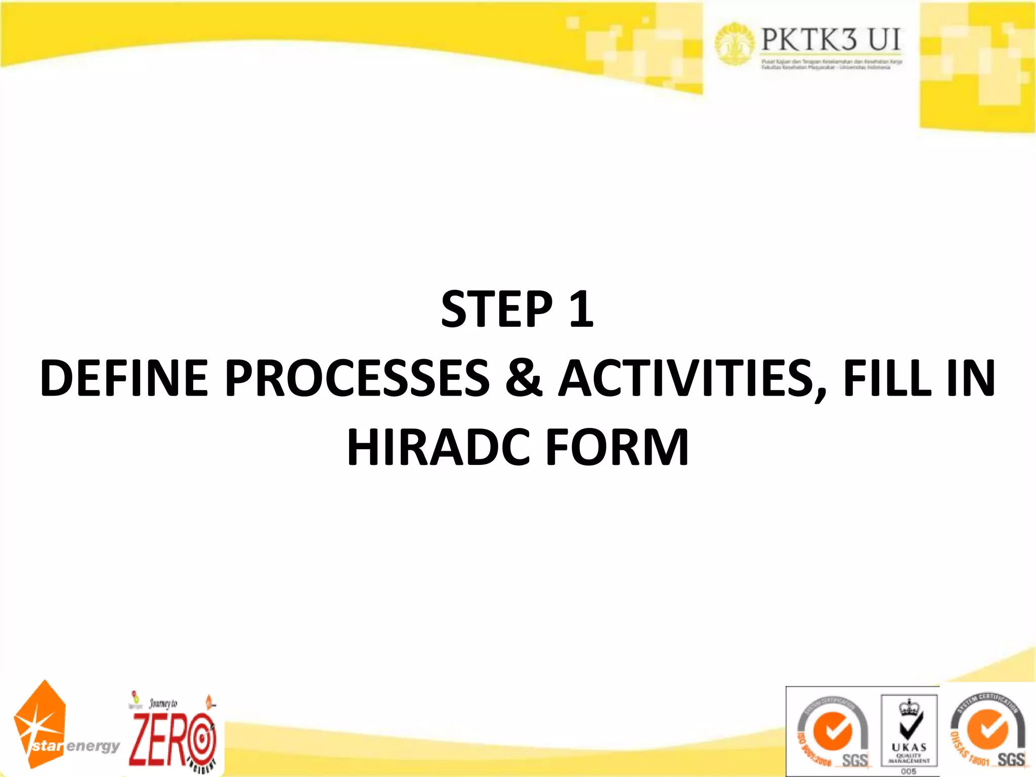 STEP 1
DEFINE PROCESSES & ACTIVITIES, FILL IN
HIRADC FORM
 