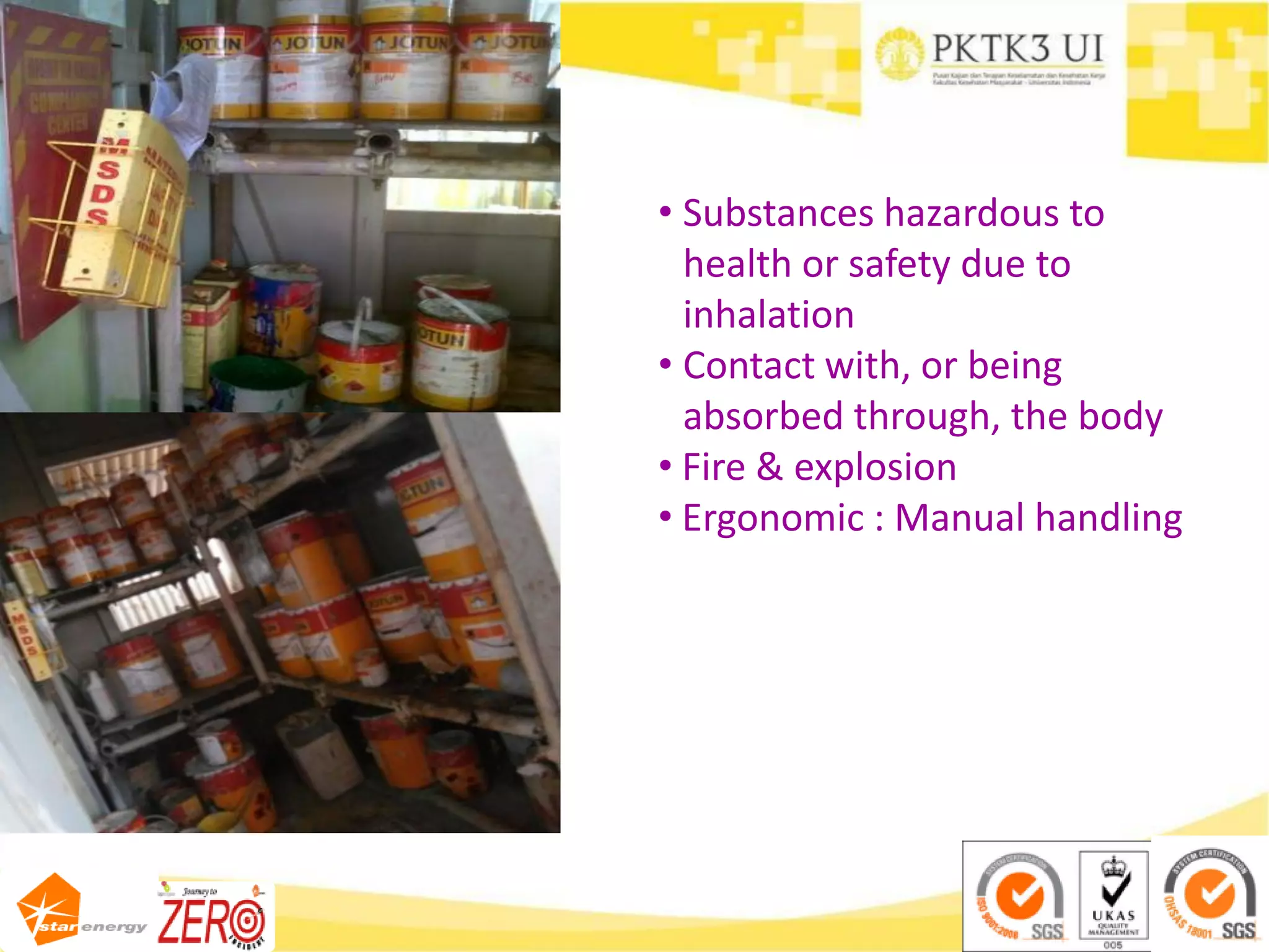 • Substances hazardous to
health or safety due to
inhalation
• Contact with, or being
absorbed through, the body
• Fire & explosion
• Ergonomic : Manual handling
 