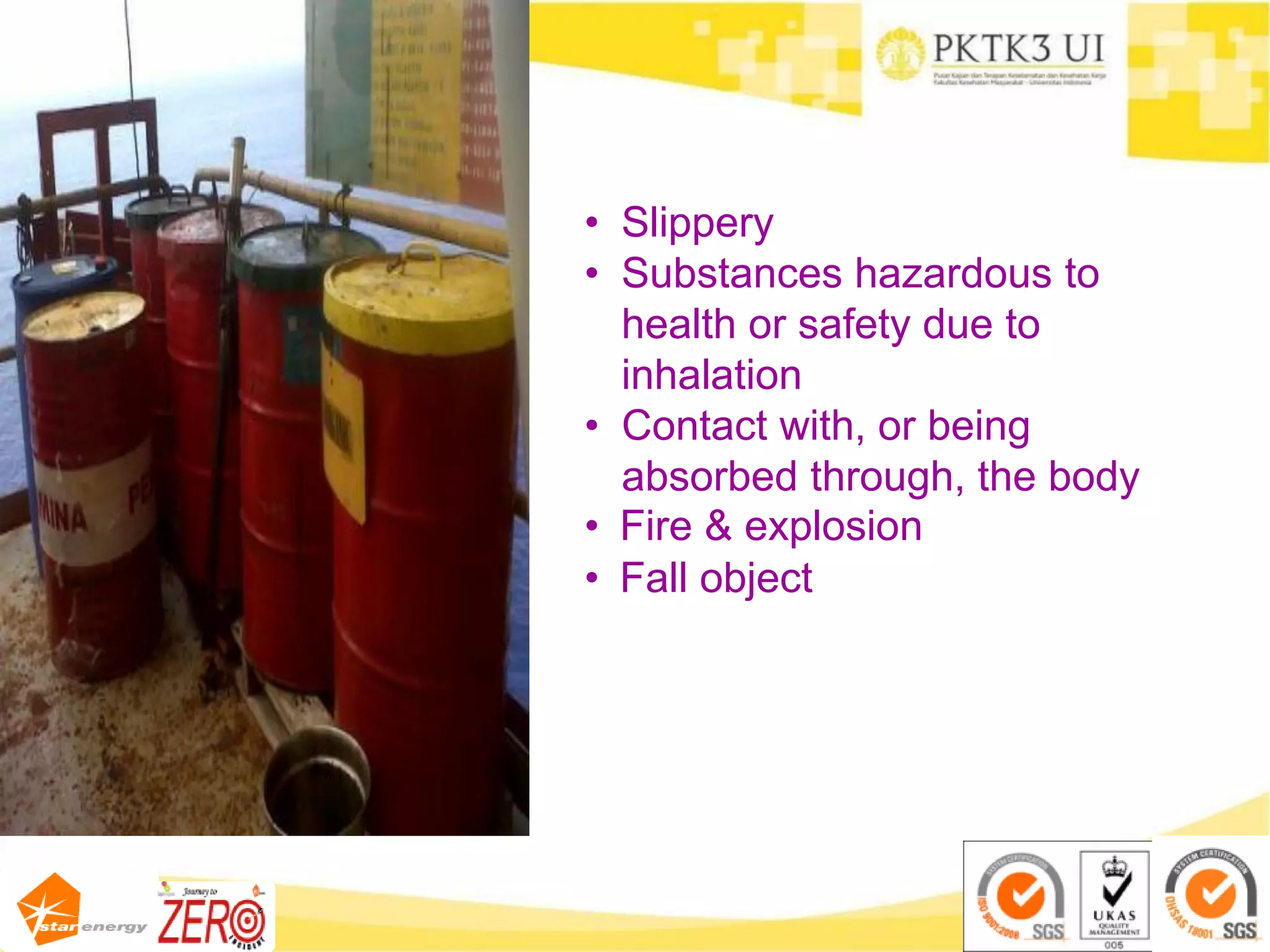 • Slippery
• Substances hazardous to
health or safety due to
inhalation
• Contact with, or being
absorbed through, the body
• Fire & explosion
• Fall object
 