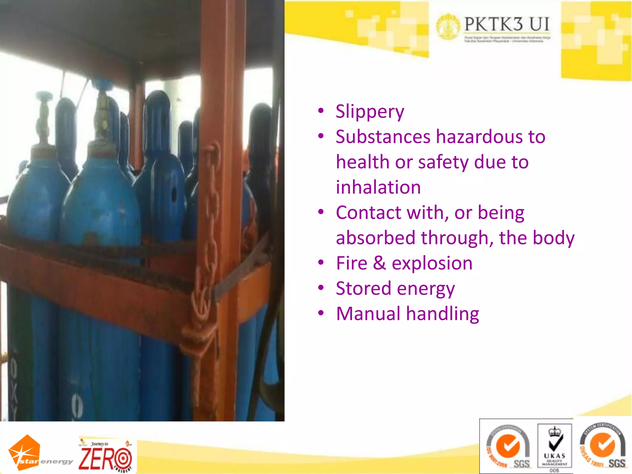 • Slippery
• Substances hazardous to
health or safety due to
inhalation
• Contact with, or being
absorbed through, the body
• Fire & explosion
• Stored energy
• Manual handling
 