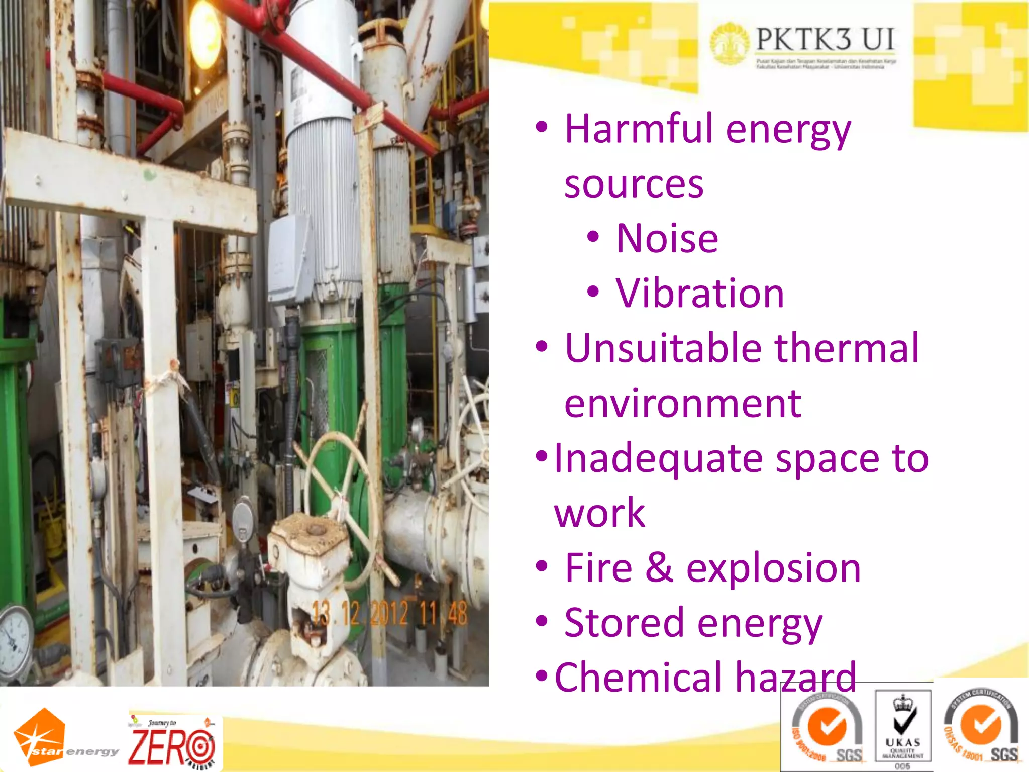 • Harmful energy
sources
• Noise
• Vibration
• Unsuitable thermal
environment
•Inadequate space to
work
• Fire & explosion
• Stored energy
•Chemical hazard
 