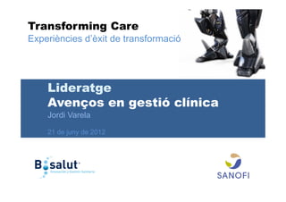 Transforming Care
Experiències d’èxit de transformació




    Lideratge
    Avenços en gestió clínica
    Jordi Varela

    21 de juny de 2012
 