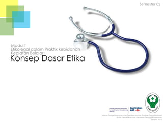 Semester 02

Modul I
Etikolegal dalam Praktik kebidanan
Kegiatan Belajar I

Konsep Dasar Etika

Badan Pengembangan dan Pemberdayaan Sumber Daya Manusia
Pusat Pendidikan dan Pelatihan Tenaga Kesehatan
Jakarta 2013

 