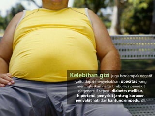Kelebihan gizi juga berdampak negatif
yaitu dapat menyebabkan obesitas yang
meningkatkan risiko timbulnya penyakit
degeneratif seperti diabetes mellitus,
hipertensi, penyakit jantung koroner,
penyakit hati dan kantung empedu, dll.
 