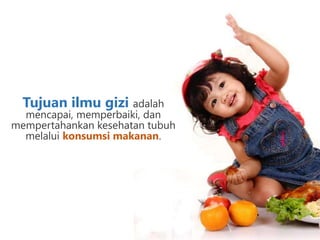 Tujuan ilmu gizi adalah
mencapai, memperbaiki, dan
mempertahankan kesehatan tubuh
melalui konsumsi makanan.
 