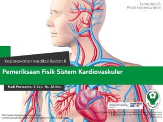 Pemeriksaan Fisik Sistem Kardiovaskuler
Semester 03
Keperawatan Medikal Bedah II
Badan Pengembangan dan Pemberdayaan Sumber Daya Manusia
Pusat Pendidikan dan Pelatihan Tenaga Kesehatan
Jakarta 2013
Prodi Keperawatan
Hadi Purwanto, S.Kep.,Ns.,M.Kes.
http://www.interactive-biology.com/wp-
content/uploads/2012/08/CirculatorySystem_Full-view_cropped.jpg
 