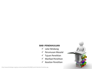 BAB I PENDAHULUAN
 Latar Belakang
 Perumusan Masalah
 Tujuan Penelitian
 Manfaat Penelitian
 Keaslian Penelitian
http://www.bimbingan.org/wp-content/uploads/2013/08/Contoh-Manfaat-Penelitian.jpg
 