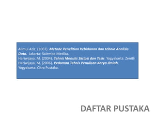 DAFTAR PUSTAKA
Alimul Aziz. (2007). Metode Penelitian Kebidanan dan tehnia Analisis
Data. Jakarta: Salemba Medika.
Hariwijaya. M. (2004). Tehnis Menulis Skripsi dan Tesis. Yogyakarta: Zenith
Hariwijaya. M. (2006). Pedoman Tehnis Penulisan Karya Ilmiah.
Yogyakarta: Citra Pustaka.
 