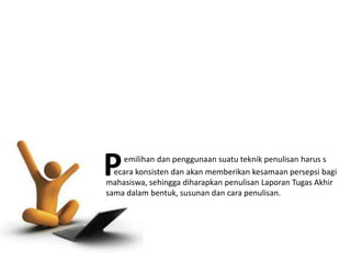 emilihan dan penggunaan suatu teknik penulisan harus s
ecara konsisten dan akan memberikan kesamaan persepsi bagi
mahasiswa, sehingga diharapkan penulisan Laporan Tugas Akhir
sama dalam bentuk, susunan dan cara penulisan.
P
 