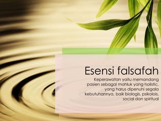 Esensi falsafah
Keperawatan yaitu memandang
pasien sebagai mahluk yang holistic,
yang harus dipenuhi segala
kebutuhannya, baik biologis, psikolois,
social dan spiritual
 