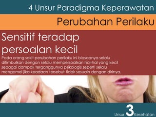 Sensitif teradap
persoalan kecil
Pada orang sakit perubahan perilaku ini biasaanya selalu
ditimbulkan dengan selalu mempersoalkan hal-hal yang kecil
sebagai dampak terganggunya psikologis seperti selalu
mengomel jika keadaan tersebut tidak sesuain dengan dirinya.
4 Unsur Paradigma Keperawatan
Unsur 3Kesehatan
Perubahan Perilaku
 