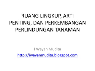 RUANG LINGKUP, ARTI
PENTING, DAN PERKEMBANGAN
PERLINDUNGAN TANAMAN
I Wayan Mudita
http://iwayanmudita.blogspot.com
 