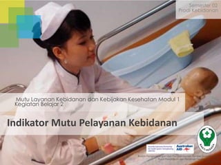 Semester 02
Prodi Kebidanan

Mutu Layanan Kebidanan dan Kebijakan Kesehatan Modul 1
Kegiatan Belajar 2

Indikator Mutu Pelayanan Kebidanan
Badan Pengembangan dan Pemberdayaan Sumber Daya Manusia
Pusat Pendidikan dan Pelatihan Tenaga Kesehatan
Jakarta 2013

 
