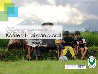 Semester 02

Modul I
Etikolegal dalam Praktik kebidanan
Kegiatan Belajar III

Konsep Nilai dan Moral

Badan Pengembangan dan Pemberdayaan Sumber Daya Manusia
Pusat Pendidikan dan Pelatihan Tenaga Kesehatan
Jakarta 2013

 