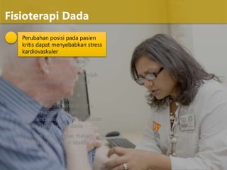 Perubahan posisi pada pasien
kritis dapat menyebabkan stress
kardiovaskuler
Posisi tredelenburg dapat
meningkatkan TIK, tidak
disarankan pada pasien bedah
syaraf, penyakit intracranial,
hipertensi
Pasien dalam kondisi
perdarahan, metastasis paru,
empyema, merupakan
kontraindikasi relative dilakukan
vibrasi dan perkusi dada
Pastikan pasien tidak makan
setidaknya satu jam teakhir
Fisioterapi Dada
 