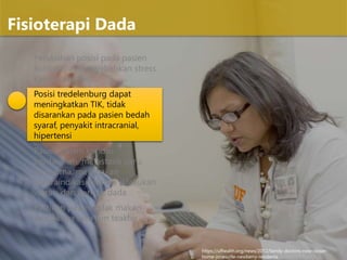 Perubahan posisi pada pasien
kritis dapat menyebabkan stress
kardiovaskuler,
Posisi tredelenburg dapat
meningkatkan TIK, tidak
disarankan pada pasien bedah
syaraf, penyakit intracranial,
hipertensi
Pasien dalam kondisi
perdarahan, metastasis paru,
empyema, merupakan
kontraindikasi relative dilakukan
vibrasi dan perkusi dada
Pastikan pasien tidak makan
setidaknya satu jam teakhir
Fisioterapi Dada
https://ufhealth.org/news/2012/family-doctors-now-closer-
home-jonesville-newberry-residents
 