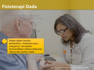 Perubahan posisi pada pasien
kritis dapat menyebabkan stress
kardiovaskuler,
Posisi tredelenburg dapat
meningkatkan TIK, tidak
disarankan pada pasien bedah
syaraf, penyakit intracranial,
hipertensi
Pasien dalam kondisi
perdarahan, metastasis paru,
empyema, merupakan
kontraindikasi relative dilakukan
vibrasi dan perkusi dada
Pastikan pasien tidak makan
setidaknya satu jam teakhir
Fisioterapi Dada
https://ufhealth.org/news/2012/family-doctors-now-closer-
home-jonesville-newberry-residents
 