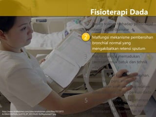 1 Pasien toleran terhadap posisi head
down untuk drainase
Malfungsi mekanisme pembersihan
bronchial normal yang
mengakibatkan retensi sputum
Pasien mampu memadukan
perintah untuk batuk dan tehnik
vibrasi
Pasien dalam kondisi perdarahan,
metastasis paru, empyema,
merupakan kontraindikasi relative
dilakukan vibrasi dan perkusi dada
Modifikasi tehnik pada beberapa
pasien dan kondisi diperlukan untuk
keamanan dan keefektifan terapi
Fisioterapi Dada
2
3
4
5
http://www.straitstimes.com/sites/straitstimes.com/files/2013072
6/28665360%20-%2019_07_2013%20-%20kpnurse27.jpg
 