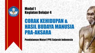 Modul 1
Kegiatan Belajar 4
CORAK KEHIDUPAN &
HASIL BUDAYA MANUSIA
PRA-AKSARA
Pendalaman Materi PPG Sejarah Indonesia
 