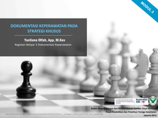 DOKUMENTASI KEPERAWATAN PADA
STRATEGI KHUSUS
Yustiana Olfah, App, M.Kes
Kegiatan Belajar 5 Dokumentasi Keperawatan
http://businesslounge.co/wp-content/uploads/2013/11/Chess_-_strategic_board_game_for_two_players.jpg
Badan Pengembangan dan Pemberdayaan Sumber Daya Manusia
Pusat Pendidikan dan Pelatihan Tenaga Kesehatan
Jakarta 2013
 