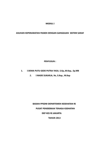 MODUL I
ASUHAN KEPERAWATAN PASIEN DENGAN GANGGUAN SISTEM SARAF
PENYUSUN :
1.	 I DEWA PUTU GEDE PUTRA YASA, S.Kp.,M.Kep., Sp.MB
2.	 I MADE SUKARJA, Ns, S.Kep., M.Kep
BADAN PPSDM DEPARTEMEN KESEHATAN RI
PUSAT PENDIDIKAN TENAGA KSEHATAN
DEP KES RI JAKARTA
TAHUN 2013
 
