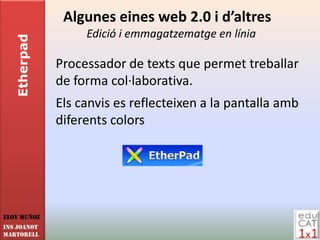 Algunes eines web 2.0 i d’altres
                   Edició i emmagatzematge en línia
   Etherpad


              Processador de texts que permet treballar
              de forma col·laborativa.
              Els canvis es reflecteixen a la pantalla amb
              diferents colors




Eloy Muñoz
INS JOANOT
MARTORELL
 
