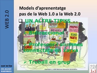 WEB 2.0   Models d’aprenentatge
             pas de la Web 1.0 a la Web 2.0
              UN ALTRE TIPUS

                Bidireccional

                Professor i alumnes
               connectats en xarxa

                Treball en grup
Eloy Muñoz
INS JOANOT
MARTORELL
 