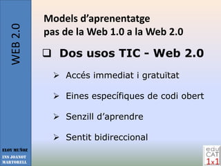WEB 2.0   Models d’aprenentatge
             pas de la Web 1.0 a la Web 2.0
              Dos usos TIC - Web 2.0
                Accés immediat i gratuïtat

                Eines específiques de codi obert

                Senzill d’aprendre

                Sentit bidireccional
Eloy Muñoz
INS JOANOT
MARTORELL
 