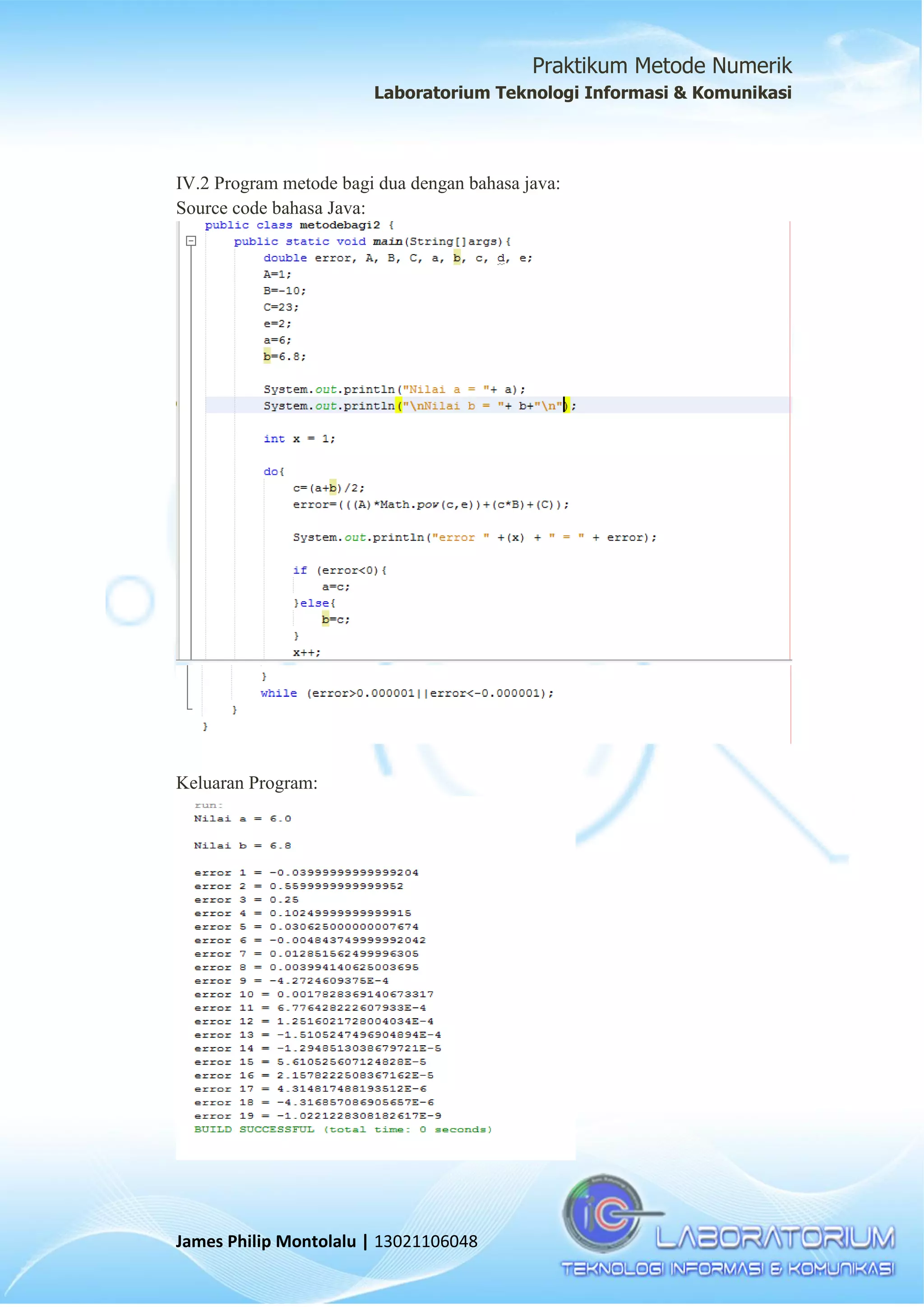 Praktikum Metode Numerik
Laboratorium Teknologi Informasi & Komunikasi
James Philip Montolalu | 13021106048
IV.2 Program metode bagi dua dengan bahasa java:
Source code bahasa Java:
Keluaran Program:
 