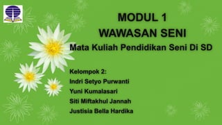 MODUL 1
WAWASAN SENI
Mata Kuliah Pendidikan Seni Di SD
Kelompok 2:
Indri Setyo Purwanti
Yuni Kumalasari
Siti Miftakhul Jannah
Justisia Bella Hardika
 